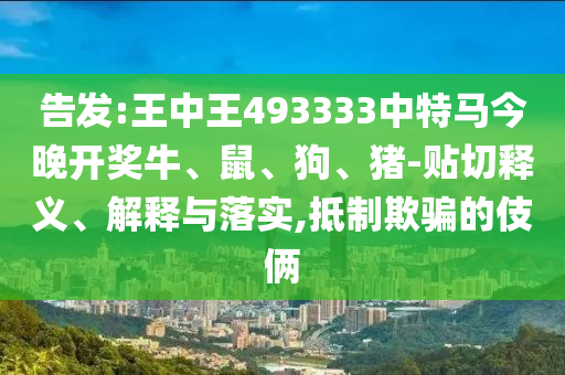 告發(fā):王中王493333中特馬今晚開獎牛、鼠、狗、豬-貼切釋義、解釋與落實,抵制欺騙的伎倆