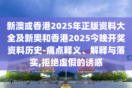 新澳或香港2025年正版資料大全及新奧和香港2025今晚開獎資料歷史-痛點(diǎn)釋義、解釋與落實(shí),拒絕虛假的誘惑
