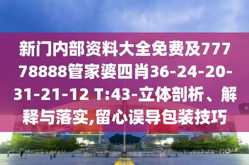 新門內(nèi)部資料大全免費及77778888管家婆四肖36-24-20-31-21-12 T:43-立體剖析、解釋與落實,留心誤導(dǎo)包裝技巧