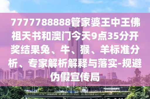 7777788888管家婆王中王佛祖天書和澳門今天9點35分開獎結(jié)果兔、牛、猴、羊標(biāo)準(zhǔn)分析、專家解析解釋與落實-規(guī)避偽假宣傳局