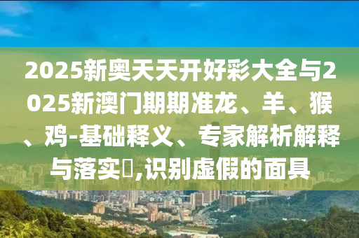 2025新奧天天開好彩大全與2025新澳門期期準(zhǔn)龍、羊、猴、雞-基礎(chǔ)釋義、專家解析解釋與落實(shí)?,識別虛假的面具