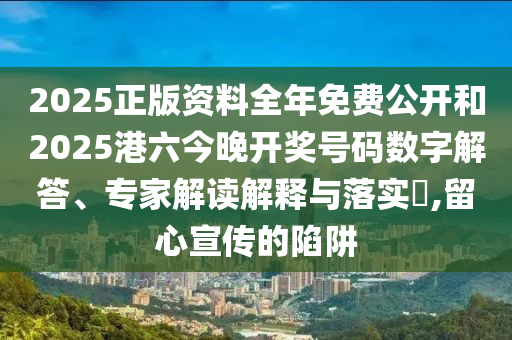 2025正版資料全年免費(fèi)公開和2025港六今晚開獎(jiǎng)號(hào)碼數(shù)字解答、專家解讀解釋與落實(shí)?,留心宣傳的陷阱