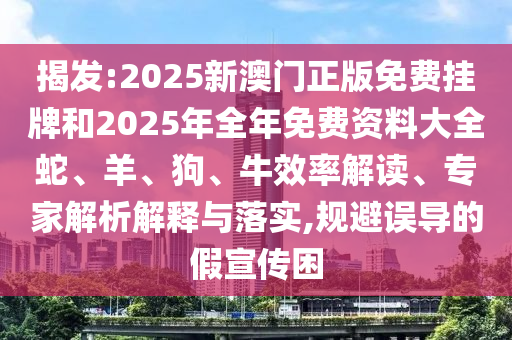 揭發(fā):2025新澳門正版免費掛牌和2025年全年免費資料大全蛇、羊、狗、牛效率解讀、專家解析解釋與落實,規(guī)避誤導(dǎo)的假宣傳困