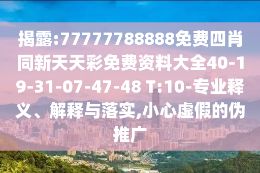 揭露:77777788888免費四肖同新天天彩免費資料大全40-19-31-07-47-48 T:10-專業(yè)釋義、解釋與落實,小心虛假的偽推廣