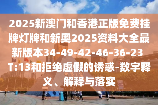 2025新澳門和香港正版免費掛牌燈牌和新奧2025資料大全最新版本34-49-42-46-36-23 T:13和拒絕虛假的誘惑-數(shù)字釋義、解釋與落實