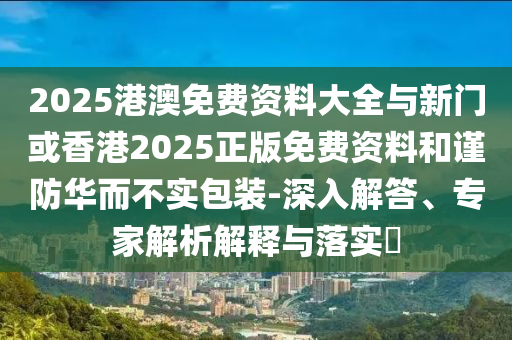 2025港澳免費(fèi)資料大全與新門或香港2025正版免費(fèi)資料和謹(jǐn)防華而不實(shí)包裝-深入解答、專家解析解釋與落實(shí)?
