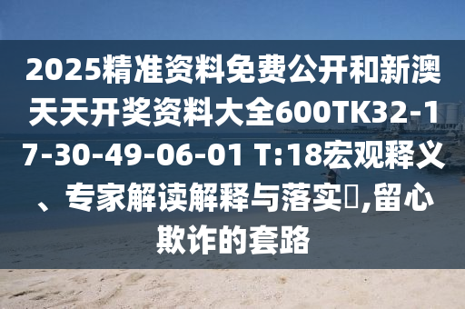 2025精準(zhǔn)資料免費公開和新澳天天開獎資料大全600TK32-17-30-49-06-01 T:18宏觀釋義、專家解讀解釋與落實?,留心欺詐的套路
