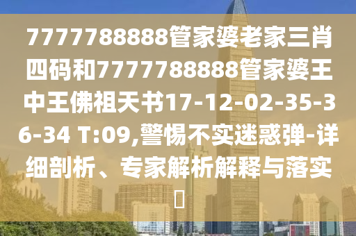 7777788888管家婆老家三肖四碼和7777788888管家婆王中王佛祖天書17-12-02-35-36-34 T:09,警惕不實(shí)迷惑彈-詳細(xì)剖析、專家解析解釋與落實(shí)?