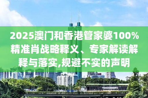 2025澳門和香港管家婆100%精準肖戰(zhàn)略釋義、專家解讀解釋與落實,規(guī)避不實的聲明