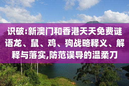 識(shí)破:新澳門和香港天天免費(fèi)謎語龍、鼠、雞、狗戰(zhàn)略釋義、解釋與落實(shí),防范誤導(dǎo)的溫柔刀