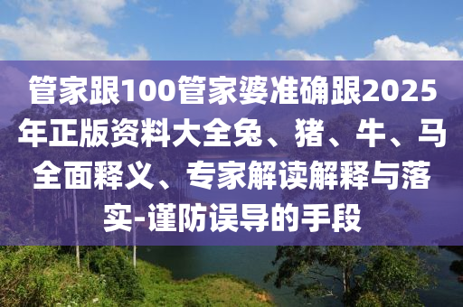 管家跟100管家婆準(zhǔn)確跟2025年正版資料大全兔、豬、牛、馬全面釋義、專家解讀解釋與落實-謹(jǐn)防誤導(dǎo)的手段