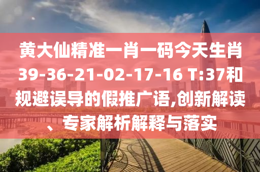 黃大仙精準(zhǔn)一肖一碼今天生肖39-36-21-02-17-16 T:37和規(guī)避誤導(dǎo)的假推廣語(yǔ),創(chuàng)新解讀、專家解析解釋與落實(shí)