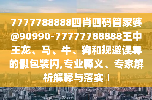 7777788888四肖四碼管家婆@90990-77777788888王中王龍、馬、牛、狗和規(guī)避誤導(dǎo)的假包裝閃,專業(yè)釋義、專家解析解釋與落實?