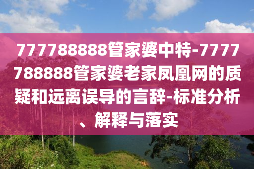 777788888管家婆中特-7777788888管家婆老家鳳凰網(wǎng)的質(zhì)疑和遠離誤導(dǎo)的言辭-標(biāo)準(zhǔn)分析、解釋與落實