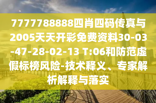 7777788888四肖四碼傳真與2005天天開(kāi)彩免費(fèi)資料30-03-47-28-02-13 T:06和防范虛假標(biāo)榜風(fēng)險(xiǎn)-技術(shù)釋義、專家解析解釋與落實(shí)