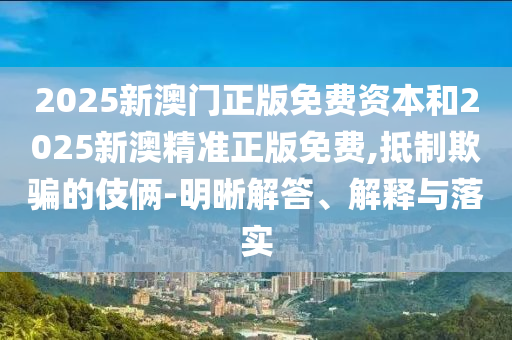 2025新澳門正版免費(fèi)資本和2025新澳精準(zhǔn)正版免費(fèi),抵制欺騙的伎倆-明晰解答、解釋與落實(shí)