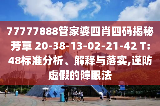 77777888管家婆四肖四碼揭秘芳草 20-38-13-02-21-42 T:48標(biāo)準(zhǔn)分析、解釋與落實(shí),謹(jǐn)防虛假的障眼法