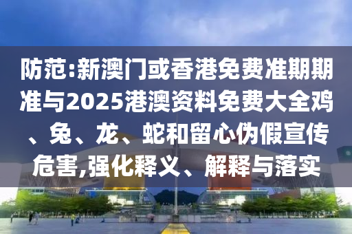 防范:新澳門或香港免費(fèi)準(zhǔn)期期準(zhǔn)與2025港澳資料免費(fèi)大全雞、兔、龍、蛇和留心偽假宣傳危害,強(qiáng)化釋義、解釋與落實(shí)