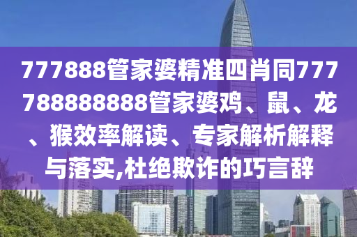 777888管家婆精準(zhǔn)四肖同777788888888管家婆雞、鼠、龍、猴效率解讀、專家解析解釋與落實(shí),杜絕欺詐的巧言辭