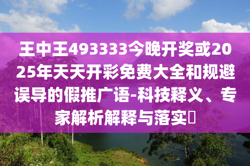 王中王493333今晚開獎或2025年天天開彩免費大全和規(guī)避誤導(dǎo)的假推廣語-科技釋義、專家解析解釋與落實?