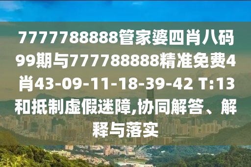 7777788888管家婆四肖八碼99期與777788888精準(zhǔn)免費(fèi)4肖43-09-11-18-39-42 T:13和抵制虛假迷障,協(xié)同解答、解釋與落實(shí)