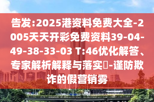 告發(fā):2025港資料免費(fèi)大全-2005天天開彩免費(fèi)資料39-04-49-38-33-03 T:46優(yōu)化解答、專家解析解釋與落實(shí)?-謹(jǐn)防欺詐的假營銷霧