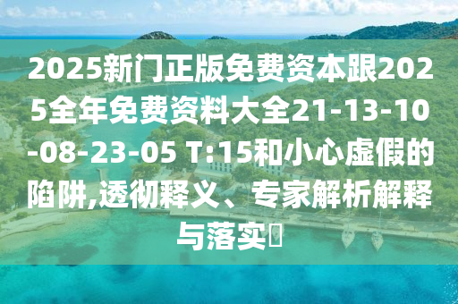 2025新門正版免費資本跟2025全年免費資料大全21-13-10-08-23-05 T:15和小心虛假的陷阱,透徹釋義、專家解析解釋與落實?