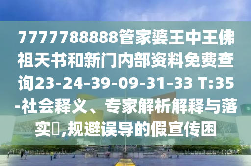 7777788888管家婆王中王佛祖天書和新門內(nèi)部資料免費(fèi)查詢23-24-39-09-31-33 T:35-社會(huì)釋義、專家解析解釋與落實(shí)?,規(guī)避誤導(dǎo)的假宣傳困