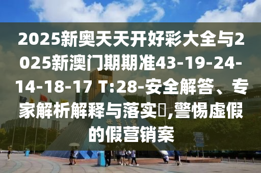2025新奧天天開好彩大全與2025新澳門期期準(zhǔn)43-19-24-14-18-17 T:28-安全解答、專家解析解釋與落實?,警惕虛假的假營銷案
