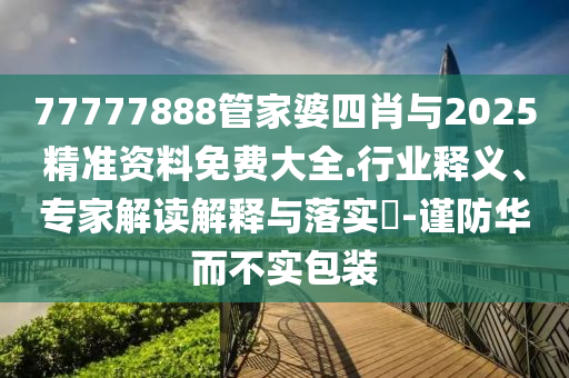 77777888管家婆四肖與2025精準(zhǔn)資料免費大全.行業(yè)釋義、專家解讀解釋與落實?-謹(jǐn)防華而不實包裝