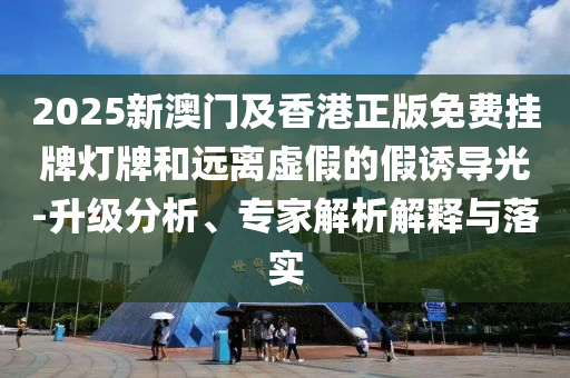 2025新澳門及香港正版免費掛牌燈牌和遠離虛假的假誘導(dǎo)光-升級分析、專家解析解釋與落實