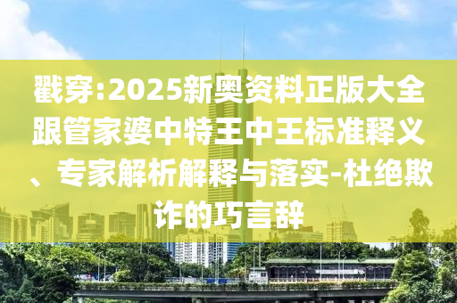 戳穿:2025新奧資料正版大全跟管家婆中特王中王標(biāo)準(zhǔn)釋義、專家解析解釋與落實(shí)-杜絕欺詐的巧言辭