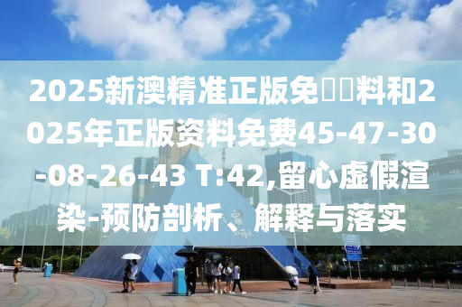 2025新澳精準(zhǔn)正版免費(fèi)資料和2025年正版資料免費(fèi)45-47-30-08-26-43 T:42,留心虛假渲染-預(yù)防剖析、解釋與落實(shí)