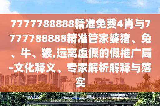 7777788888精準(zhǔn)免費(fèi)4肖與7777788888精準(zhǔn)管家婆豬、兔、牛、猴,遠(yuǎn)離虛假的假推廣局-文化釋義、專家解析解釋與落實(shí)