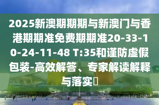 2025新澳期期期與新澳門與香港期期準免費期期準20-33-10-24-11-48 T:35和謹防虛假包裝-高效解答、專家解讀解釋與落實?