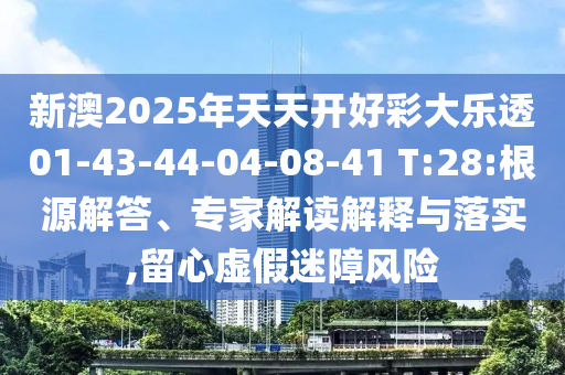 新澳2025年天天開(kāi)好彩大樂(lè)透01-43-44-04-08-41 T:28:根源解答、專(zhuān)家解讀解釋與落實(shí),留心虛假迷障風(fēng)險(xiǎn)