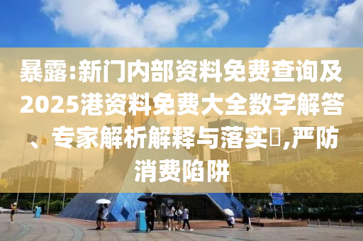 暴露:新門內(nèi)部資料免費(fèi)查詢及2025港資料免費(fèi)大全數(shù)字解答、專家解析解釋與落實(shí)?,嚴(yán)防消費(fèi)陷阱