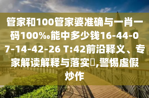 管家和100管家婆準(zhǔn)確與一肖一碼100‰能中多少錢16-44-07-14-42-26 T:42前沿釋義、專家解讀解釋與落實(shí)?,警惕虛假炒作