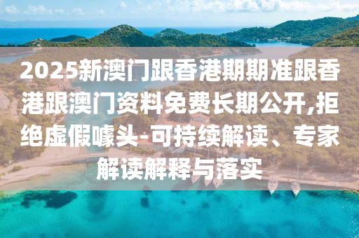2025新澳門跟香港期期準(zhǔn)跟香港跟澳門資料免費長期公開,拒絕虛假噱頭-可持續(xù)解讀、專家解讀解釋與落實