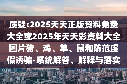 質(zhì)疑:2025天天正版資料免費(fèi)大全或2025年天天彩資料大全圖片豬、雞、羊、鼠和防范虛假誘騙-系統(tǒng)解答、解釋與落實(shí)