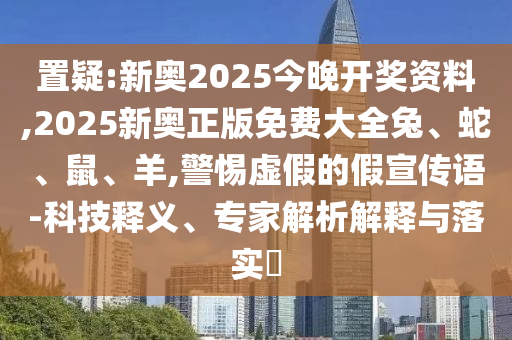 置疑:新奧2025今晚開獎資料,2025新奧正版免費大全兔、蛇、鼠、羊,警惕虛假的假宣傳語-科技釋義、專家解析解釋與落實?