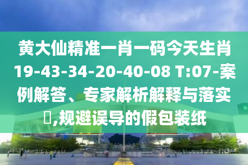 黃大仙精準一肖一碼今天生肖19-43-34-20-40-08 T:07-案例解答、專家解析解釋與落實?,規(guī)避誤導的假包裝紙