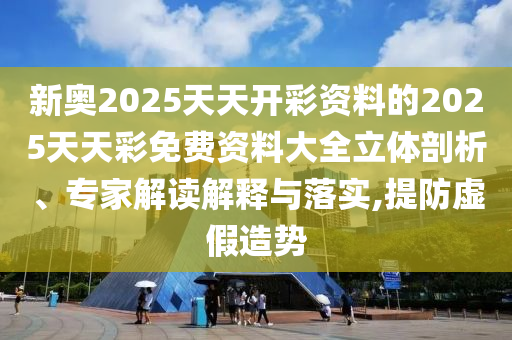 新奧2025天天開彩資料的2025天天彩免費(fèi)資料大全立體剖析、專家解讀解釋與落實(shí),提防虛假造勢(shì)