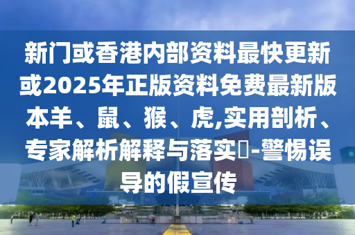 新門或香港內(nèi)部資料最快更新或2025年正版資料免費最新版本羊、鼠、猴、虎,實用剖析、專家解析解釋與落實?-警惕誤導(dǎo)的假宣傳