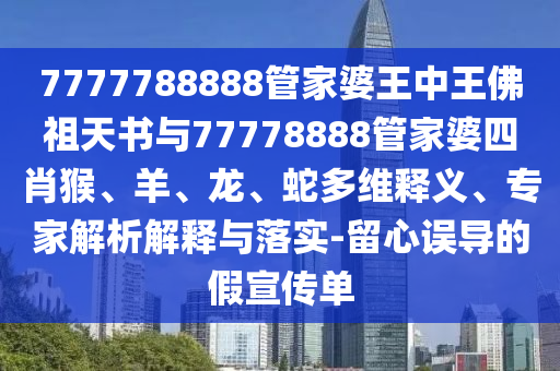 7777788888管家婆王中王佛祖天書與77778888管家婆四肖猴、羊、龍、蛇多維釋義、專家解析解釋與落實-留心誤導的假宣傳單