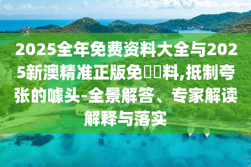2025全年免費資料大全與2025新澳精準正版免費資料,抵制夸張的噱頭-全景解答、專家解讀解釋與落實