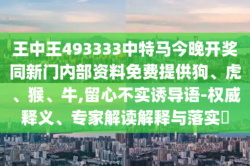 王中王493333中特馬今晚開獎同新門內部資料免費提供狗、虎、猴、牛,留心不實誘導語-權威釋義、專家解讀解釋與落實?