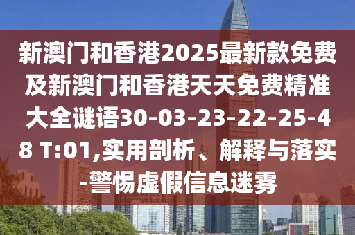 新澳門和香港2025最新款免費(fèi)及新澳門和香港天天免費(fèi)精準(zhǔn)大全謎語30-03-23-22-25-48 T:01,實(shí)用剖析、解釋與落實(shí)-警惕虛假信息迷霧