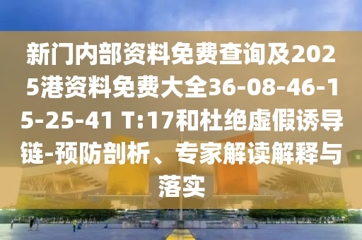 新門內(nèi)部資料免費查詢及2025港資料免費大全36-08-46-15-25-41 T:17和杜絕虛假誘導(dǎo)鏈-預(yù)防剖析、專家解讀解釋與落實