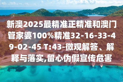 新澳2025最精準正精準和澳門管家婆100%精準32-16-33-49-02-45 T:43-微觀解答、解釋與落實,留心偽假宣傳危害